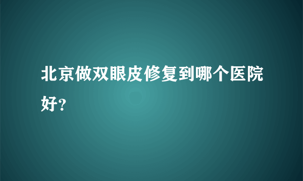 北京做双眼皮修复到哪个医院好？