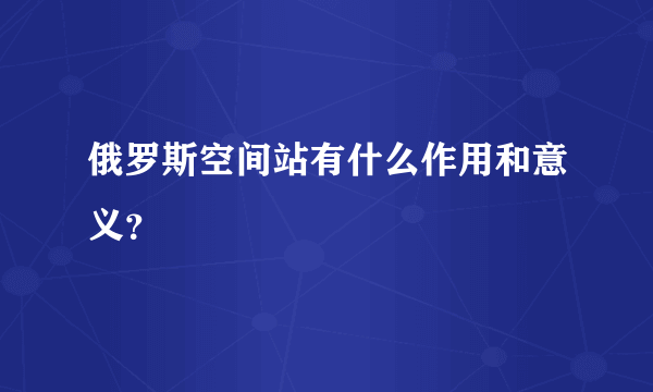 俄罗斯空间站有什么作用和意义？