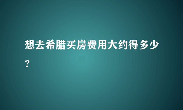 想去希腊买房费用大约得多少？