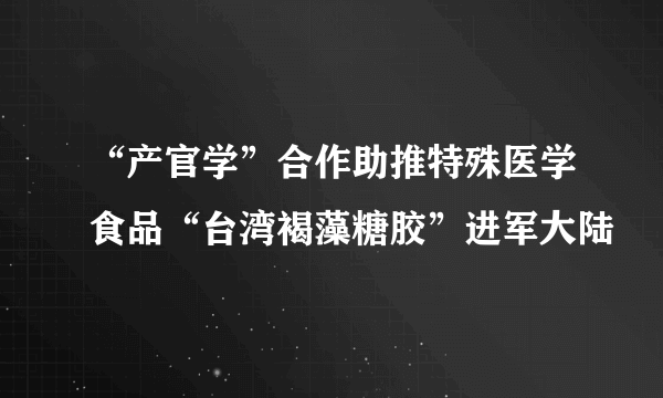 “产官学”合作助推特殊医学食品“台湾褐藻糖胶”进军大陆