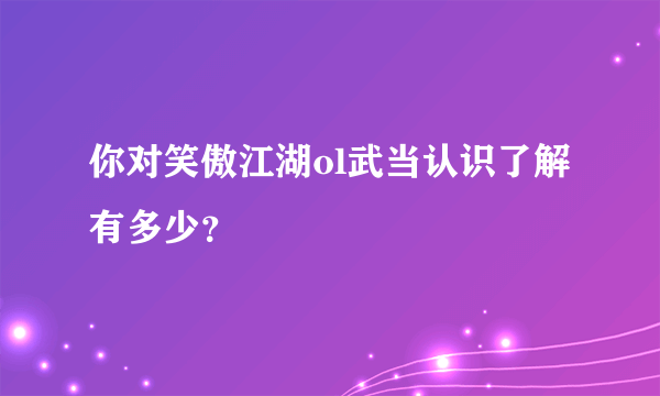 你对笑傲江湖ol武当认识了解有多少？