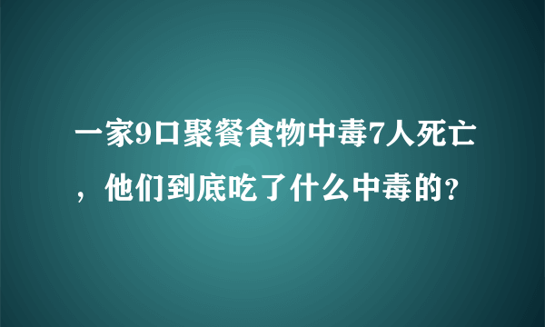 一家9口聚餐食物中毒7人死亡，他们到底吃了什么中毒的？