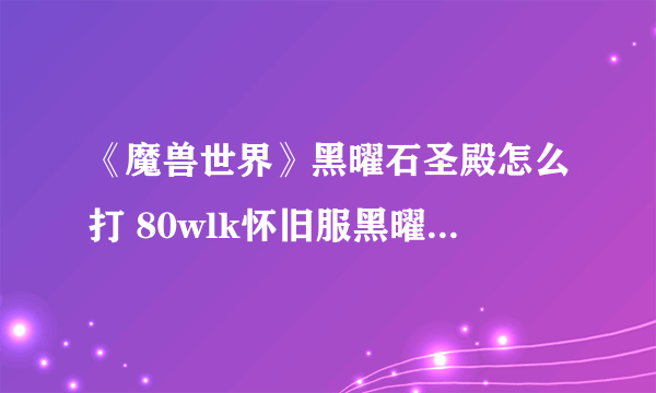 《魔兽世界》黑曜石圣殿怎么打 80wlk怀旧服黑曜石圣殿boss攻略