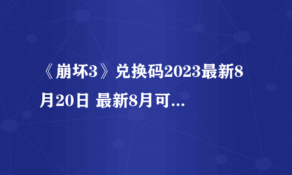 《崩坏3》兑换码2023最新8月20日 最新8月可用兑换码介绍