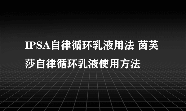 IPSA自律循环乳液用法 茵芙莎自律循环乳液使用方法