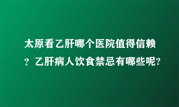 太原看乙肝哪个医院值得信赖？乙肝病人饮食禁忌有哪些呢?