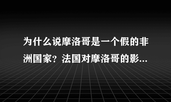 为什么说摩洛哥是一个假的非洲国家？法国对摩洛哥的影响有多大