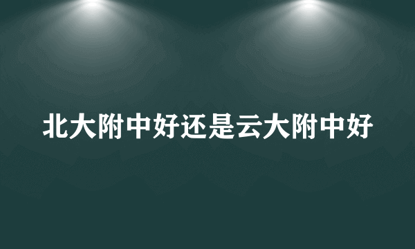 北大附中好还是云大附中好