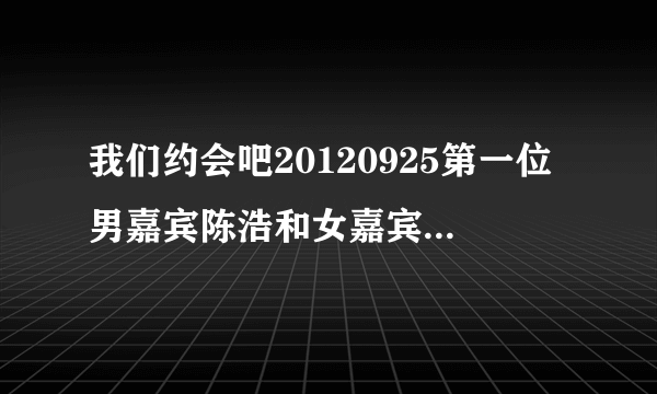 我们约会吧20120925第一位男嘉宾陈浩和女嘉宾走T台秀时候的英文歌，跪求！！！大哥大姐帮忙解答.