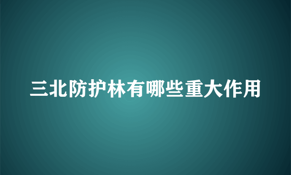 三北防护林有哪些重大作用