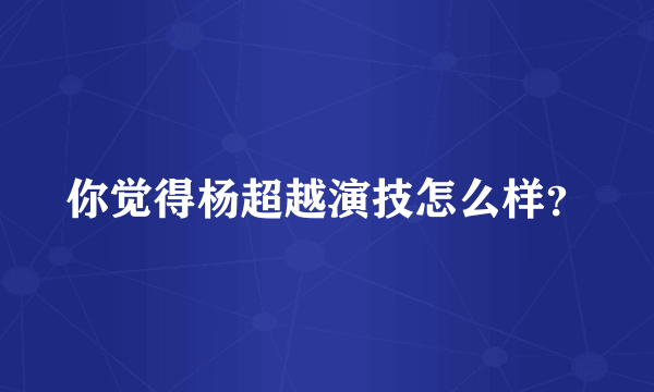 你觉得杨超越演技怎么样？