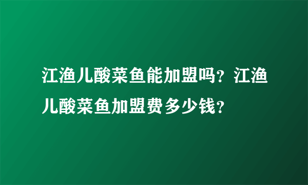 江渔儿酸菜鱼能加盟吗？江渔儿酸菜鱼加盟费多少钱？