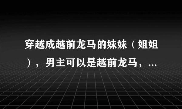 穿越成越前龙马的妹妹（姐姐），男主可以是越前龙马，迹部景吾，忍足侑士，或者越前龙雅