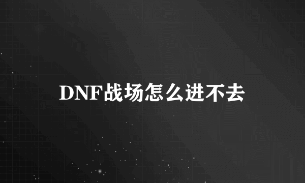 DNF战场怎么进不去