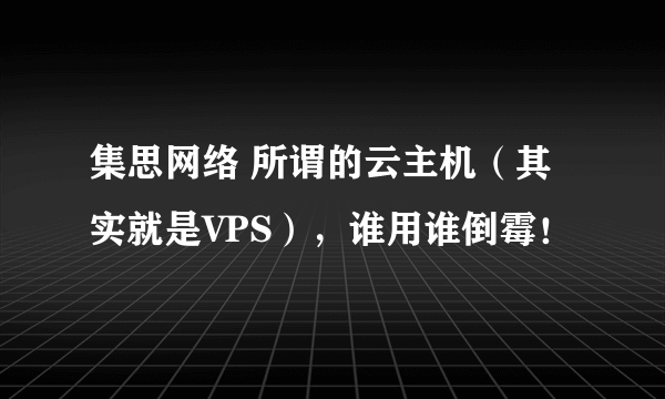 集思网络 所谓的云主机（其实就是VPS），谁用谁倒霉！