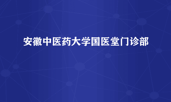 安徽中医药大学国医堂门诊部