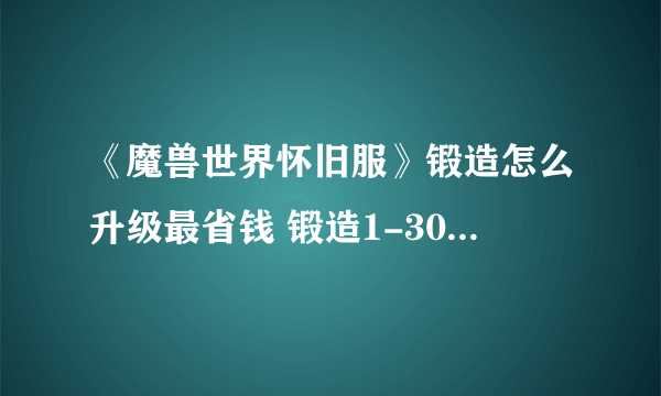 《魔兽世界怀旧服》锻造怎么升级最省钱 锻造1-300最省钱升级方法攻略