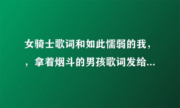 女骑士歌词和如此懦弱的我，，拿着烟斗的男孩歌词发给我给好评哦亲