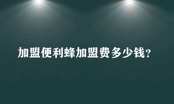 加盟便利蜂加盟费多少钱？