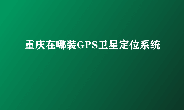 重庆在哪装GPS卫星定位系统