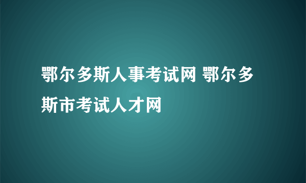 鄂尔多斯人事考试网 鄂尔多斯市考试人才网