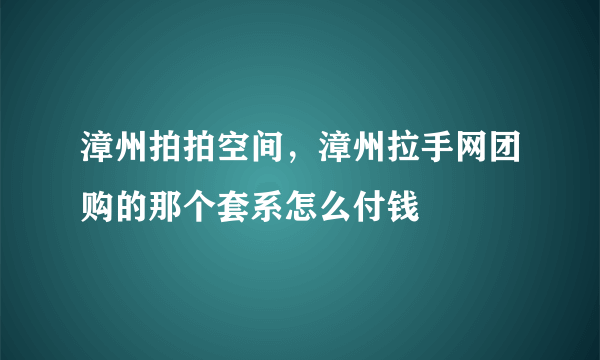 漳州拍拍空间，漳州拉手网团购的那个套系怎么付钱