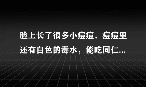 脸上长了很多小痘痘，痘痘里还有白色的毒水，能吃同仁堂的皮肤血...