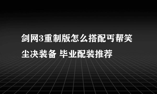 剑网3重制版怎么搭配丐帮笑尘决装备 毕业配装推荐