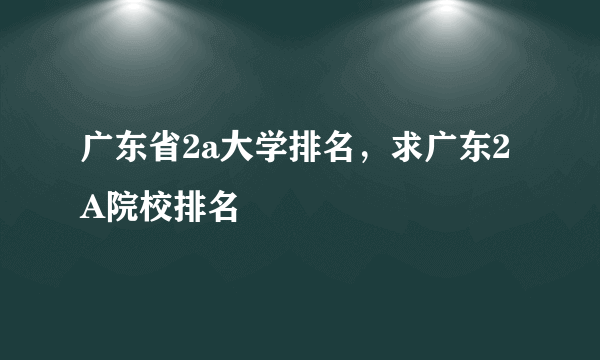 广东省2a大学排名，求广东2A院校排名