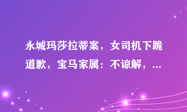 永城玛莎拉蒂案，女司机下跪道歉，宝马家属：不谅解，彰显正义！