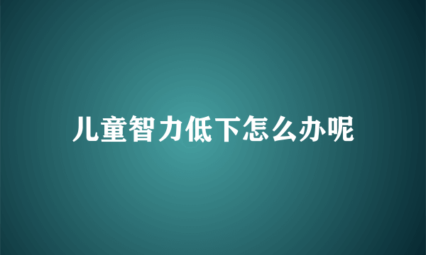 儿童智力低下怎么办呢