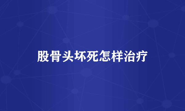 股骨头坏死怎样治疗