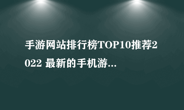 手游网站排行榜TOP10推荐2022 最新的手机游戏排名推荐