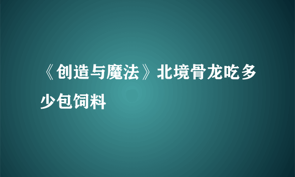 《创造与魔法》北境骨龙吃多少包饲料