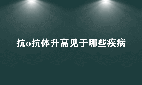 抗o抗体升高见于哪些疾病