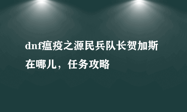 dnf瘟疫之源民兵队长贺加斯在哪儿，任务攻略