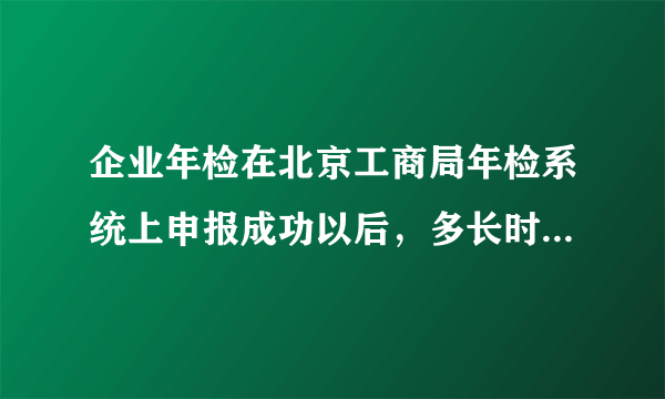 企业年检在北京工商局年检系统上申报成功以后，多长时间才能查询年检结果？