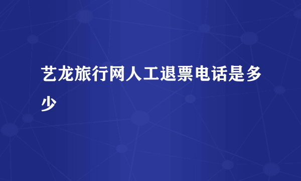 艺龙旅行网人工退票电话是多少