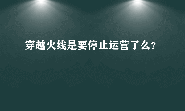 穿越火线是要停止运营了么？