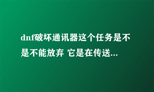 dnf破坏通讯器这个任务是不是不能放弃 它是在传送到天界那个人那里接的