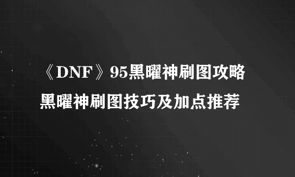 《DNF》95黑曜神刷图攻略 黑曜神刷图技巧及加点推荐