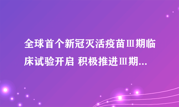 全球首个新冠灭活疫苗Ⅲ期临床试验开启 积极推进Ⅲ期临床的海外合作