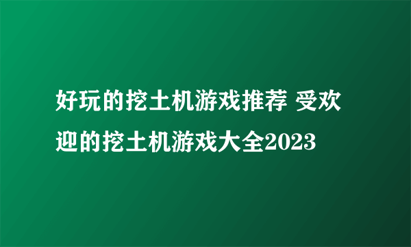 好玩的挖土机游戏推荐 受欢迎的挖土机游戏大全2023