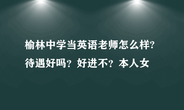 榆林中学当英语老师怎么样?待遇好吗？好进不？本人女