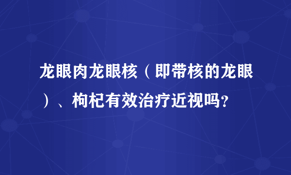 龙眼肉龙眼核（即带核的龙眼）、枸杞有效治疗近视吗？