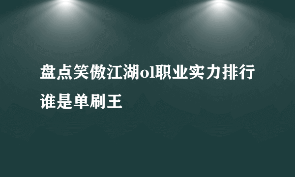 盘点笑傲江湖ol职业实力排行 谁是单刷王