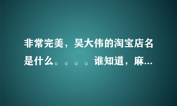 非常完美，吴大伟的淘宝店名是什么。。。。谁知道，麻烦告诉一下