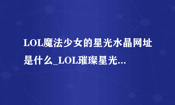 LOL魔法少女的星光水晶网址是什么_LOL璀璨星光水晶奖励介绍