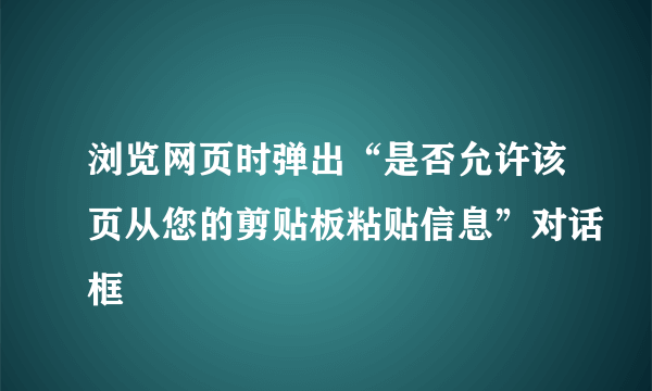 浏览网页时弹出“是否允许该页从您的剪贴板粘贴信息”对话框