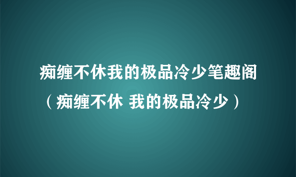 痴缠不休我的极品冷少笔趣阁（痴缠不休 我的极品冷少）